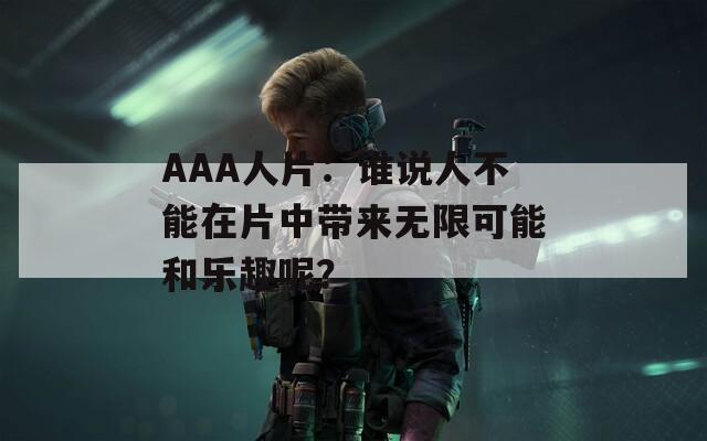 AAA人片：谁说人不能在片中带来无限可能和乐趣呢？