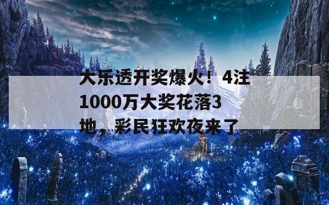 大乐透开奖爆火！4注1000万大奖花落3地，彩民狂欢夜来了