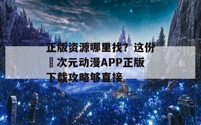 正版资源哪里找？这份囧次元动漫APP正版下载攻略够直接