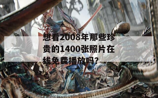 想看2008年那些珍贵的1400张照片在线免费播放吗？