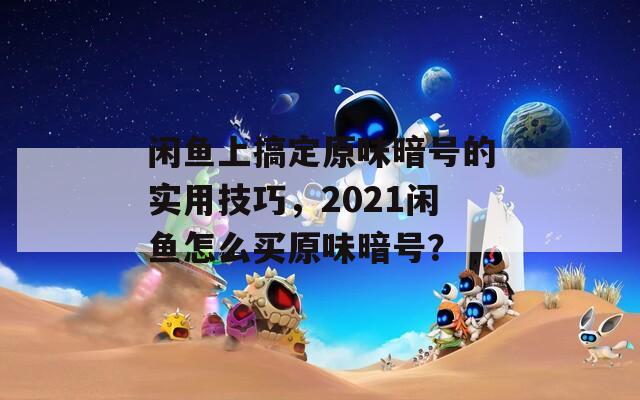 闲鱼上搞定原味暗号的实用技巧，2021闲鱼怎么买原味暗号？