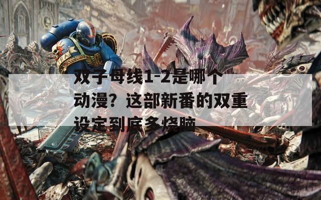 双子母线1-2是哪个动漫？这部新番的双重设定到底多烧脑