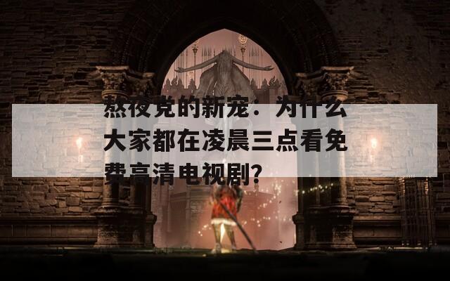 熬夜党的新宠：为什么大家都在凌晨三点看免费高清电视剧？