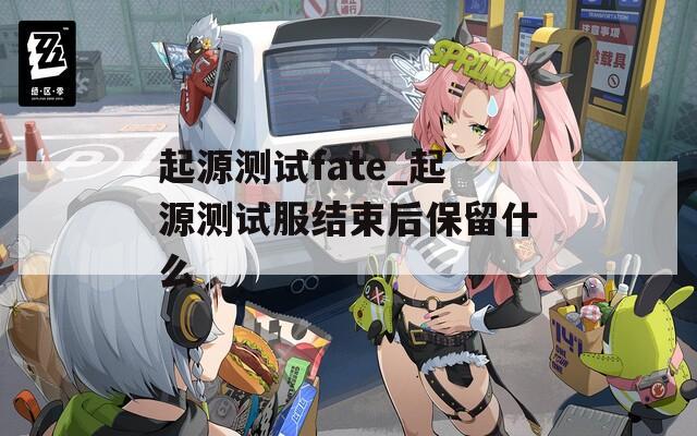 起源测试fate_起源测试服结束后保留什么