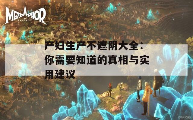 产妇生产不遮阴大全：你需要知道的真相与实用建议