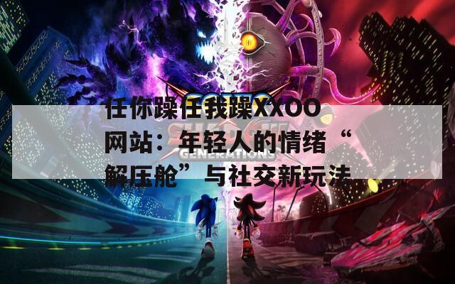 任你躁任我躁XXOO网站：年轻人的情绪“解压舱”与社交新玩法