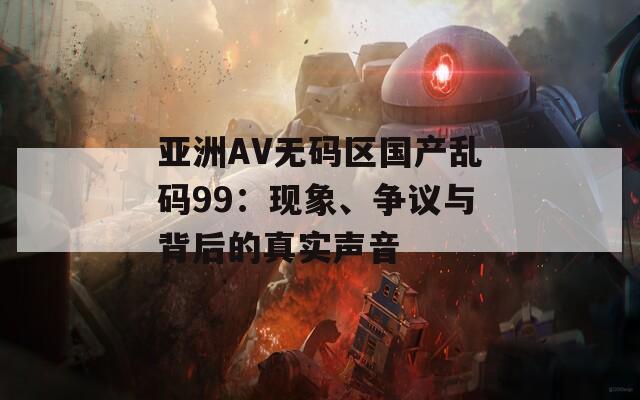 亚洲AV无码区国产乱码99：现象、争议与背后的真实声音