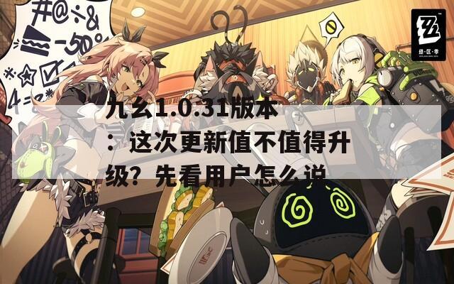 九幺1.0.31版本：这次更新值不值得升级？先看用户怎么说