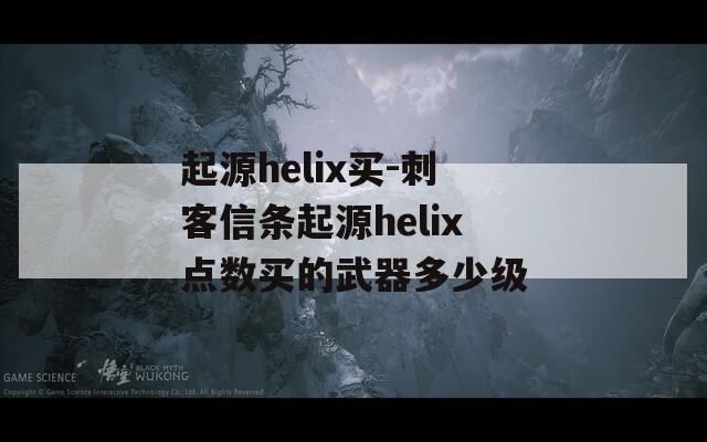 起源helix买-刺客信条起源helix点数买的武器多少级