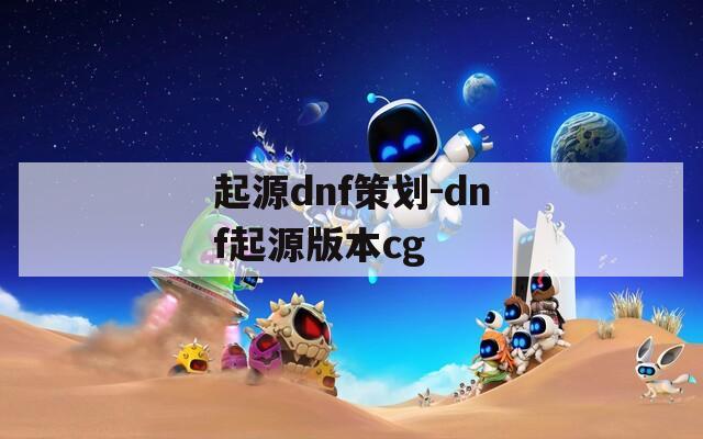 起源dnf策划-dnf起源版本cg