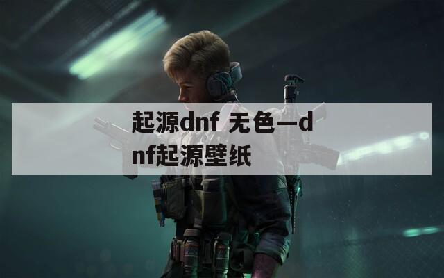 起源dnf 无色—dnf起源壁纸