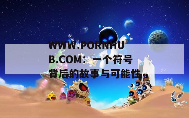 WWW.РОRNHUB.СОМ：一个符号背后的故事与可能性