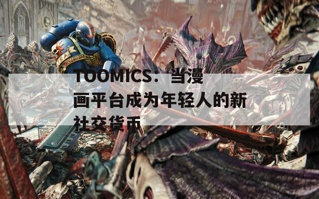 TOOMICS：当漫画平台成为年轻人的新社交货币