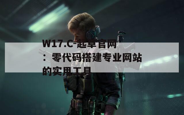 W17.C-起草官网：零代码搭建专业网站的实用工具