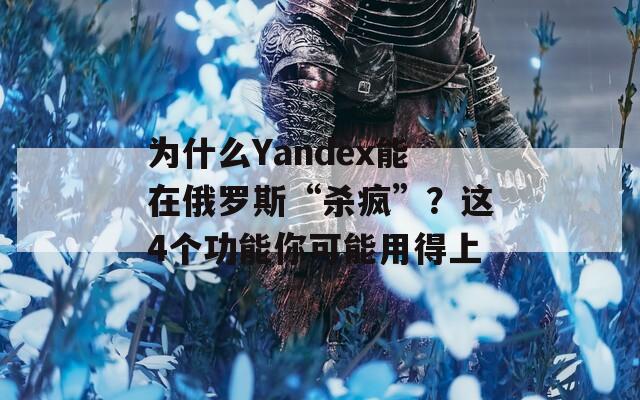 为什么Yandex能在俄罗斯“杀疯”？这4个功能你可能用得上