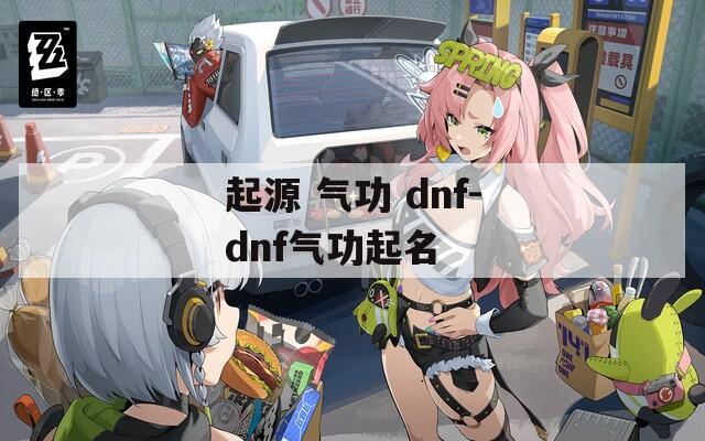 起源 气功 dnf-dnf气功起名