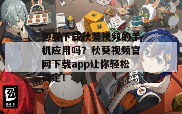 想要下载秋葵视频的手机应用吗？秋葵视频官网下载app让你轻松搞定！