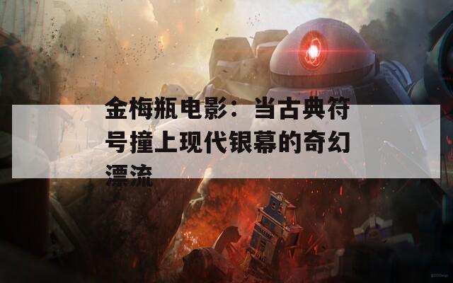 金梅瓶电影：当古典符号撞上现代银幕的奇幻漂流