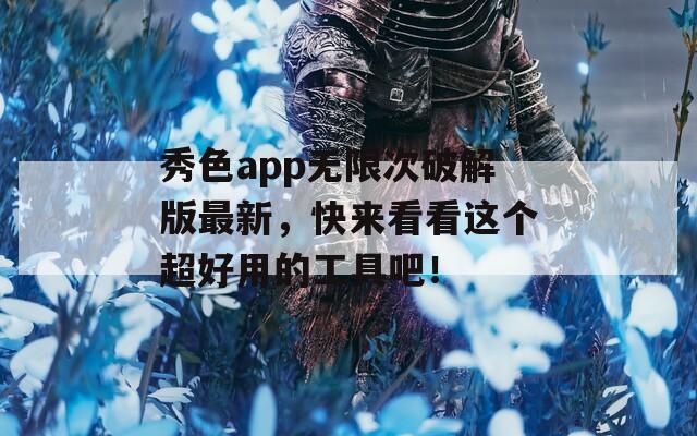 秀色app无限次破解版最新，快来看看这个超好用的工具吧！