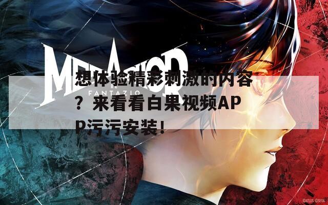 想体验精彩刺激的内容？来看看白果视频APP污污安装！