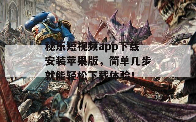 秘乐短视频app下载安装苹果版，简单几步就能轻松下载体验！