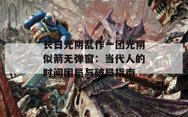 长日光阴乱作一团光阴似箭无弹窗：当代人的时间困局与破局指南