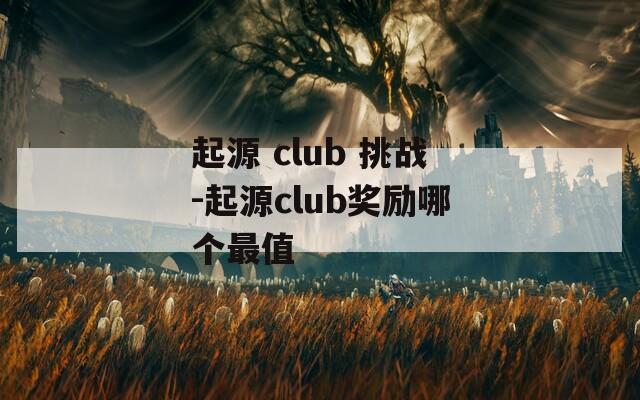 起源 club 挑战-起源club奖励哪个最值