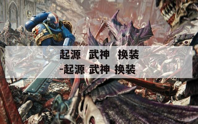 起源  武神  换装-起源 武神 换装