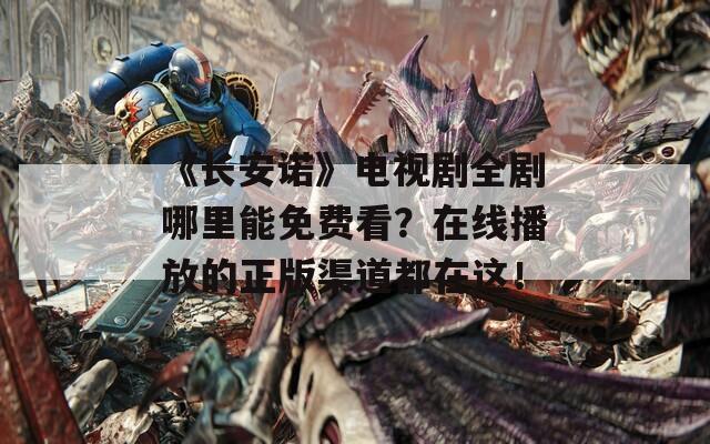 《长安诺》电视剧全剧哪里能免费看？在线播放的正版渠道都在这！