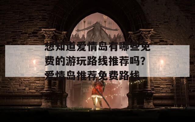 想知道爱情岛有哪些免费的游玩路线推荐吗？爱情岛推荐免费路线