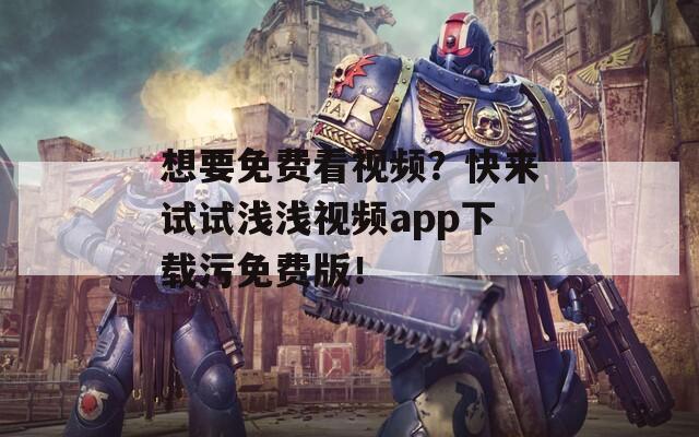 想要免费看视频？快来试试浅浅视频app下载污免费版！