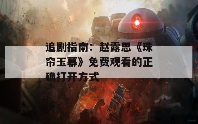 追剧指南：赵露思《珠帘玉幕》免费观看的正确打开方式