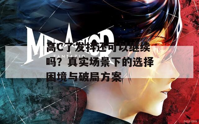 高C了发抖还可以继续吗？真实场景下的选择困境与破局方案