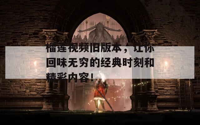 榴莲视频旧版本，让你回味无穷的经典时刻和精彩内容！