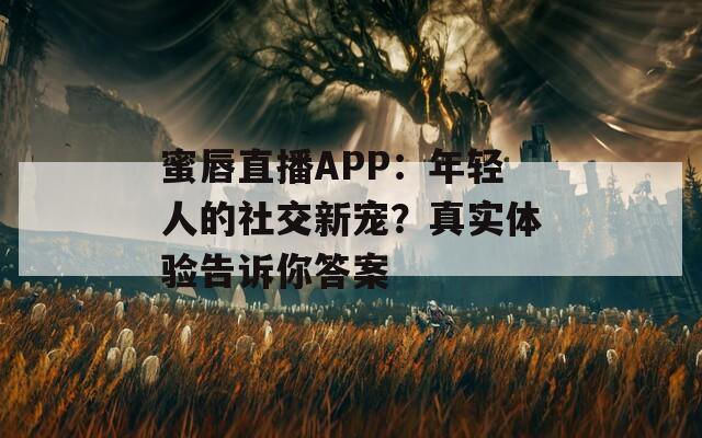 蜜唇直播APP：年轻人的社交新宠？真实体验告诉你答案