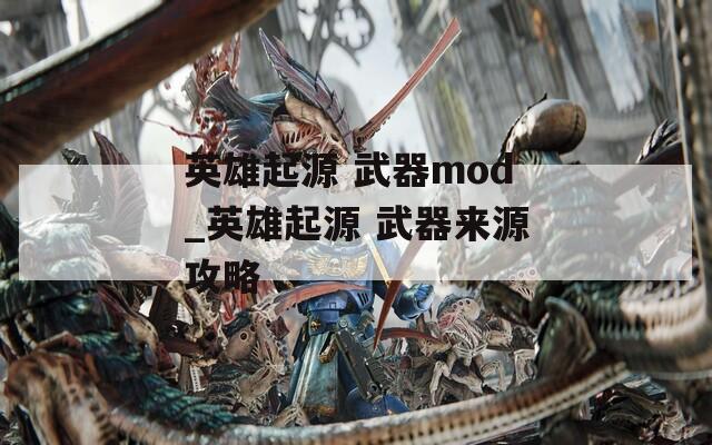 英雄起源 武器mod_英雄起源 武器来源攻略