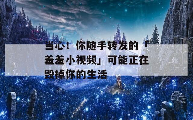 当心！你随手转发的「羞羞小视频」可能正在毁掉你的生活