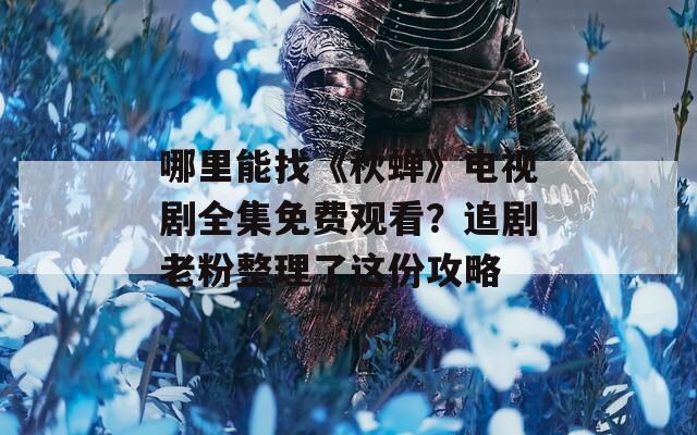 哪里能找《秋蝉》电视剧全集免费观看？追剧老粉整理了这份攻略