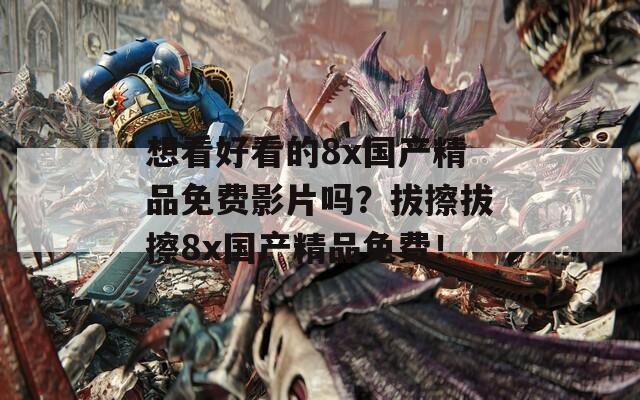 想看好看的8x国产精品免费影片吗？拔擦拔擦8x国产精品免费！