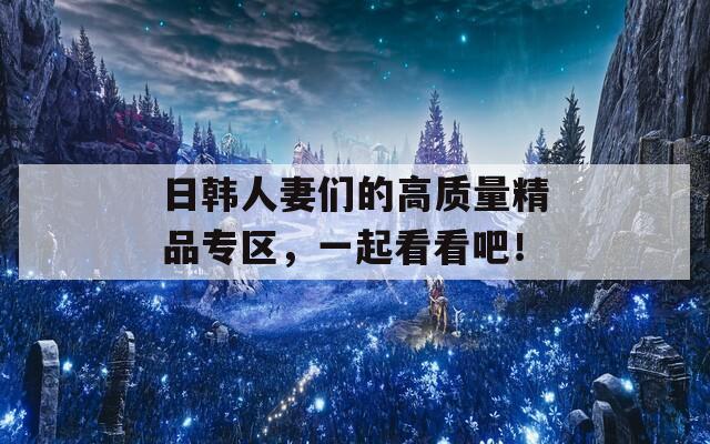 日韩人妻们的高质量精品专区，一起看看吧！