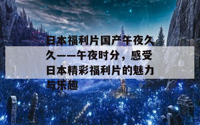 日本福利片国产午夜久久——午夜时分，感受日本精彩福利片的魅力与乐趣