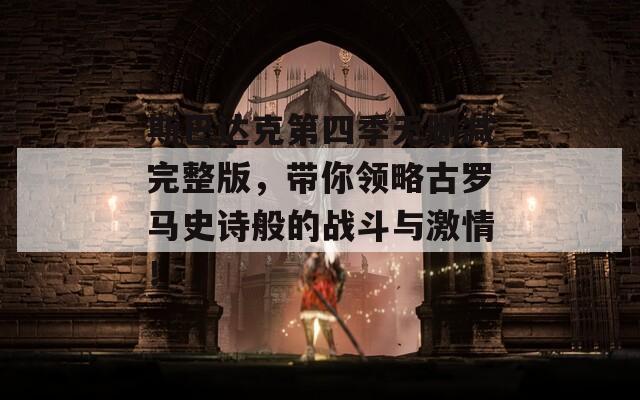 斯巴达克第四季无删减完整版，带你领略古罗马史诗般的战斗与激情！