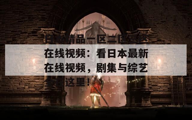 日本精品一区二区三区在线视频：看日本最新在线视频，剧集与综艺全在这里！