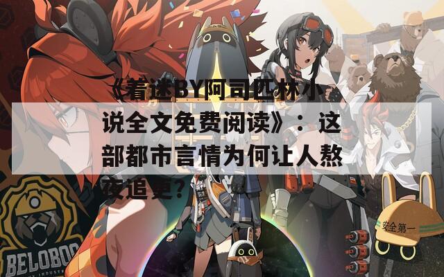 《着迷BY阿司匹林小说全文免费阅读》：这部都市言情为何让人熬夜追更？