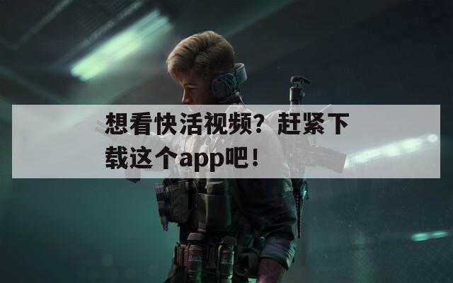 想看快活视频？赶紧下载这个app吧！