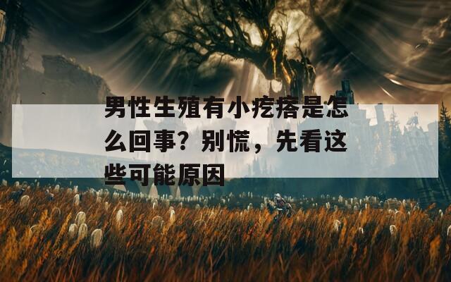 男性生殖有小疙瘩是怎么回事？别慌，先看这些可能原因