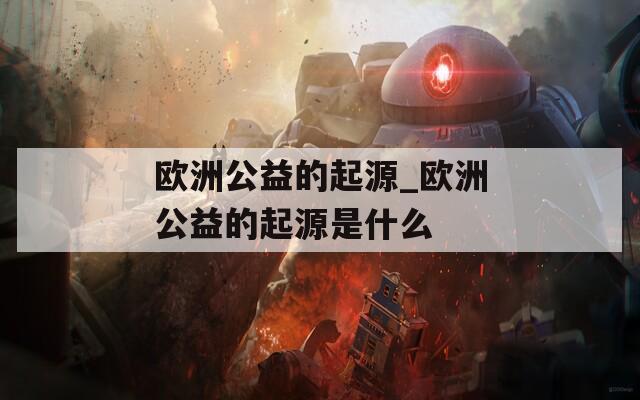 欧洲公益的起源_欧洲公益的起源是什么