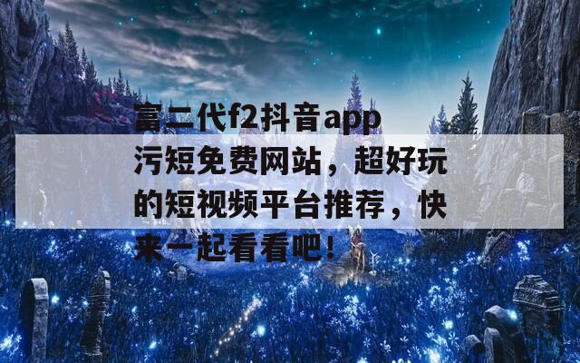 富二代f2抖音app污短免费网站，超好玩的短视频平台推荐，快来一起看看吧！