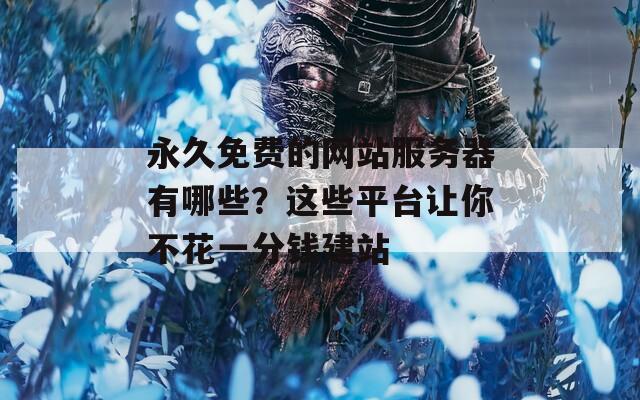 永久免费的网站服务器有哪些？这些平台让你不花一分钱建站