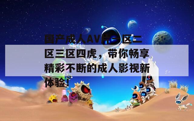 国产成人AV片一区二区三区四虎，带你畅享精彩不断的成人影视新体验！